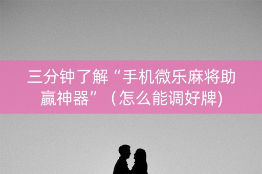三分钟了解“手机微乐麻将助赢神器”（怎么能调好牌)