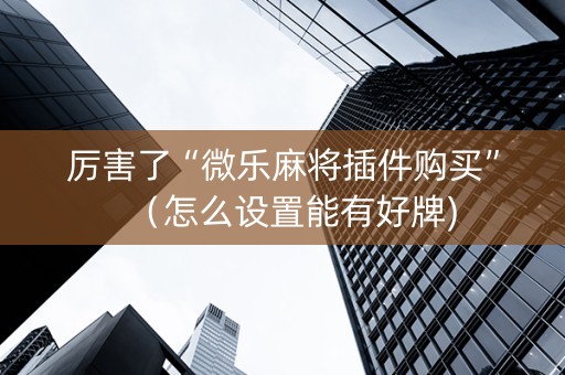 厉害了“微乐麻将插件购买”（怎么设置能有好牌)