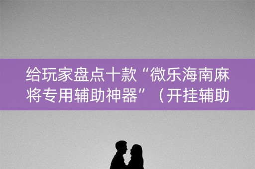 给玩家盘点十款“微乐海南麻将专用辅助神器”（开挂辅助器插件)