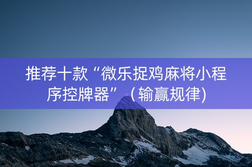 推荐十款“微乐捉鸡麻将小程序控牌器”（输赢规律)