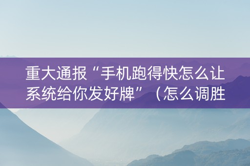 重大通报“手机跑得快怎么让系统给你发好牌”（怎么调胜率)