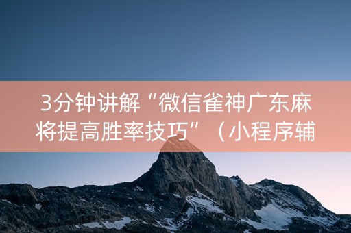 3分钟讲解“微信雀神广东麻将提高胜率技巧”（小程序辅助软件)
