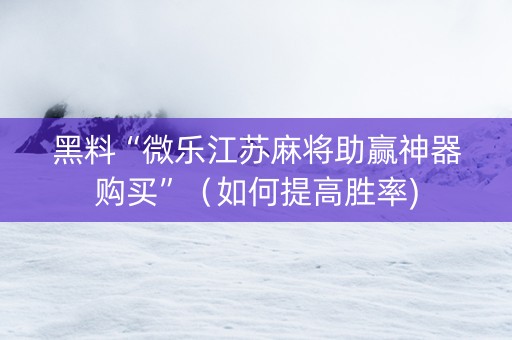 黑料“微乐江苏麻将助赢神器购买”（如何提高胜率)
