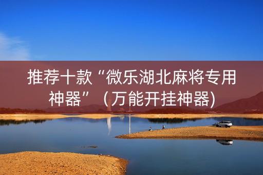 推荐十款“微乐湖北麻将专用神器”（万能开挂神器)