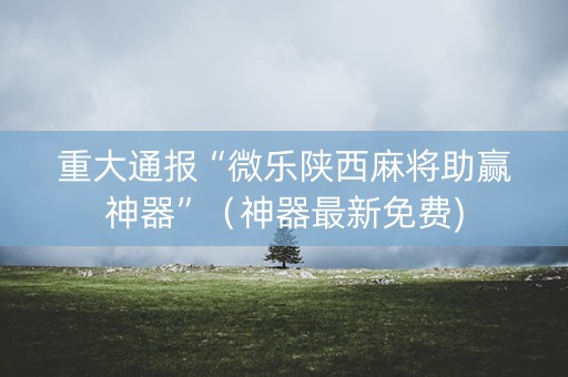 重大通报“微乐陕西麻将助赢神器”（神器最新免费)