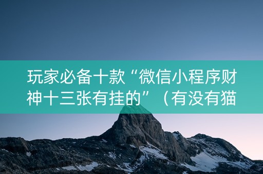 玩家必备十款“微信小程序财神十三张有挂的”（有没有猫腻)