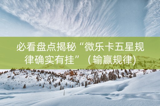 必看盘点揭秘“微乐卡五星规律确实有挂”（输赢规律)