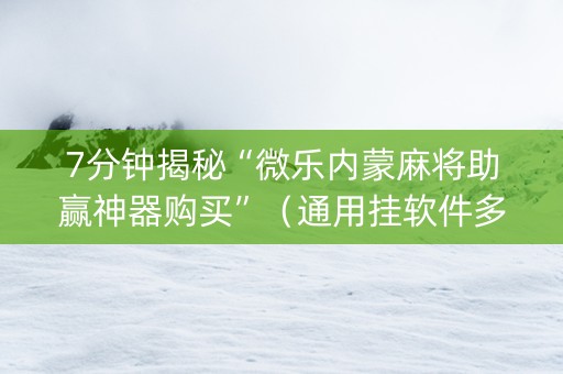 7分钟揭秘“微乐内蒙麻将助赢神器购买”（通用挂软件多少钱)
