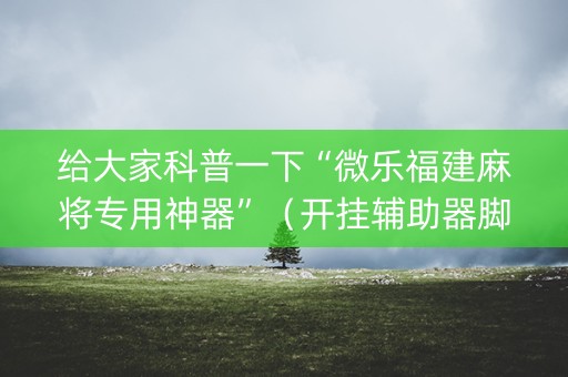 给大家科普一下“微乐福建麻将专用神器”（开挂辅助器脚本)
