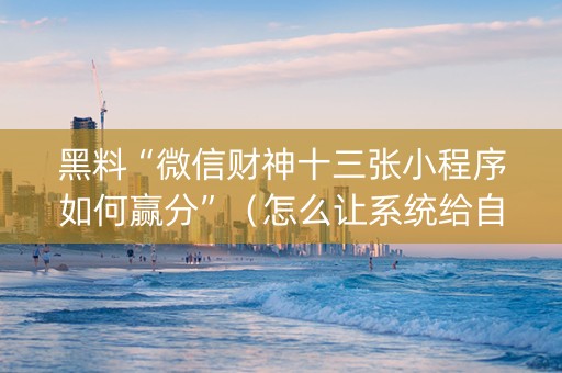 黑料“微信财神十三张小程序如何赢分”（怎么让系统给自己好牌)
