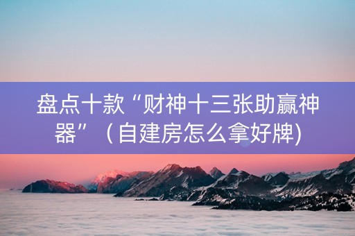 盘点十款“财神十三张助赢神器”（自建房怎么拿好牌)