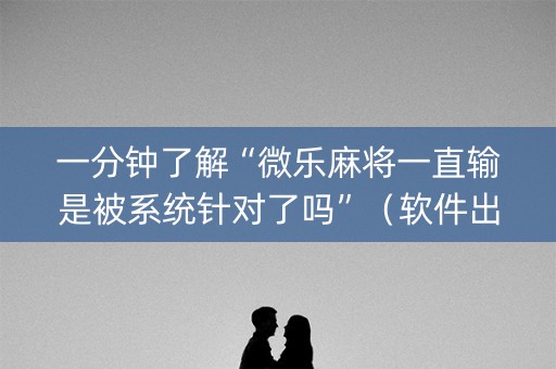 一分钟了解“微乐麻将一直输是被系统针对了吗”（软件出售)