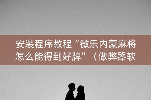 安装程序教程“微乐内蒙麻将怎么能得到好牌”（做弊器软件下载)
