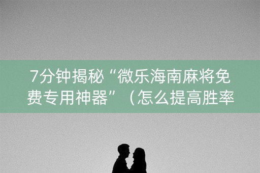 7分钟揭秘“微乐海南麻将免费专用神器”（怎么提高胜率)