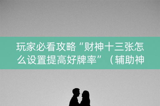 玩家必看攻略“财神十三张怎么设置提高好牌率”（辅助神器免费)