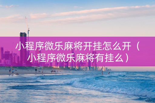小程序微乐麻将开挂怎么开（小程序微乐麻将有挂么）