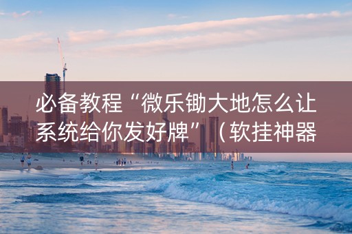 必备教程“微乐锄大地怎么让系统给你发好牌”（软挂神器)