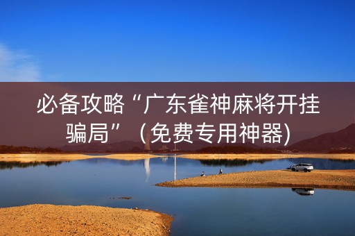 必备攻略“广东雀神麻将开挂骗局”（免费专用神器)