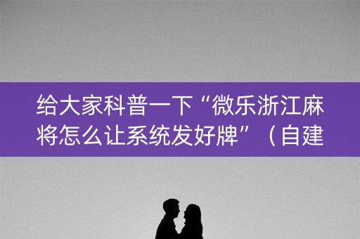 给大家科普一下“微乐浙江麻将怎么让系统发好牌”（自建房怎么赢)