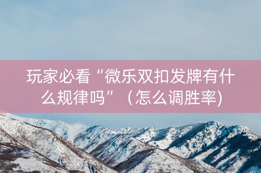 玩家必看“微乐双扣发牌有什么规律吗”（怎么调胜率)