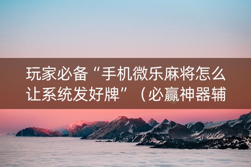 玩家必备“手机微乐麻将怎么让系统发好牌”（必赢神器辅助器)