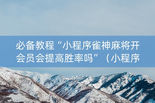 必备教程“小程序雀神麻将开会员会提高胜率吗”（小程序必赢神器)