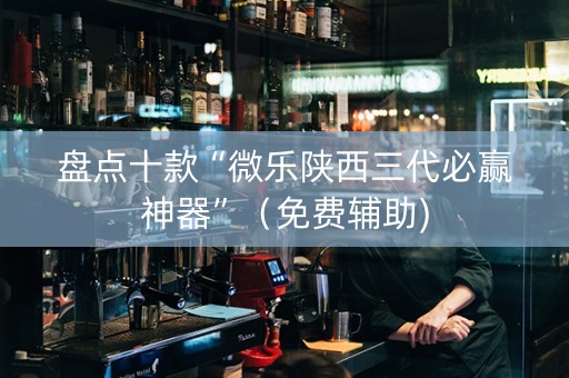 盘点十款“微乐陕西三代必赢神器”（免费辅助)