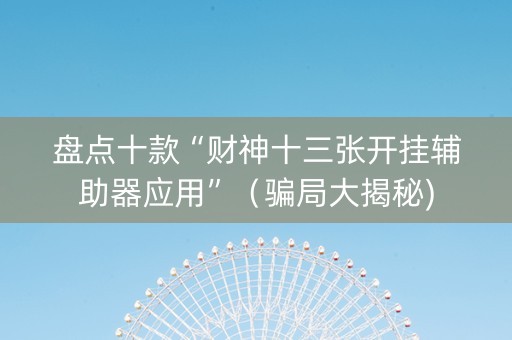 盘点十款“财神十三张开挂辅助器应用”（骗局大揭秘)