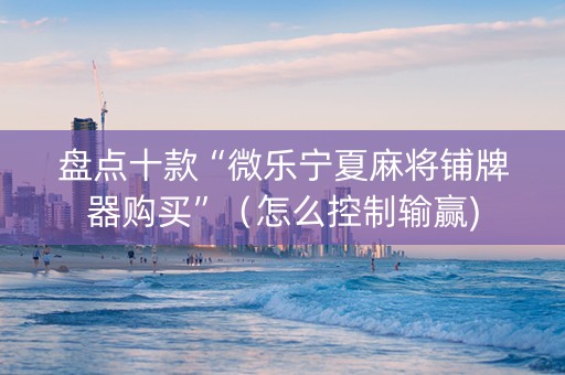 盘点十款“微乐宁夏麻将铺牌器购买”（怎么控制输赢)