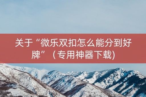 关于“微乐双扣怎么能分到好牌”（专用神器下载)