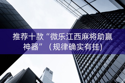 推荐十款“微乐江西麻将助赢神器”（规律确实有挂)