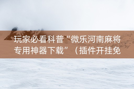 玩家必看科普“微乐河南麻将专用神器下载”（插件开挂免费AI)