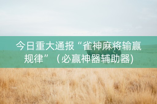今日重大通报“雀神麻将输赢规律”（必赢神器辅助器)