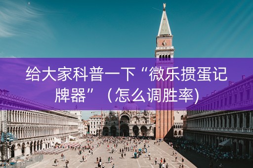 给大家科普一下“微乐掼蛋记牌器”（怎么调胜率)