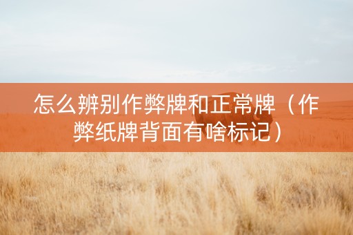 怎么辨别作弊牌和正常牌（作弊纸牌背面有啥标记）