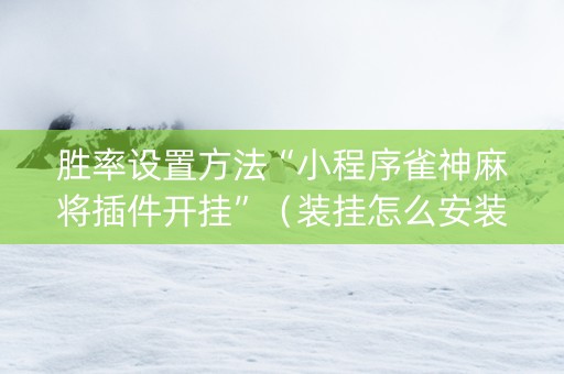 胜率设置方法“小程序雀神麻将插件开挂”（装挂怎么安装)