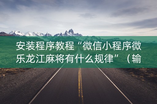 安装程序教程“微信小程序微乐龙江麻将有什么规律”（输赢有什么规律)