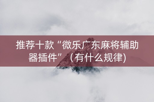推荐十款“微乐广东麻将辅助器插件”（有什么规律)