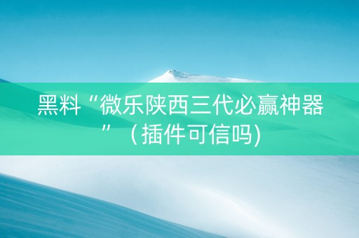黑料“微乐陕西三代必赢神器”（插件可信吗)