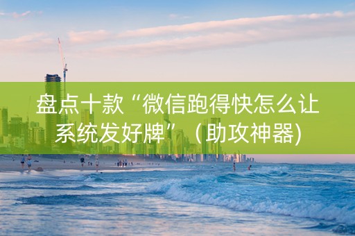 盘点十款“微信跑得快怎么让系统发好牌”（助攻神器)