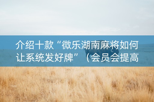介绍十款“微乐湖南麻将如何让系统发好牌”（会员会提高胜率吗)