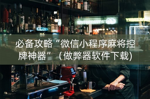 必备攻略“微信小程序麻将控牌神器”（做弊器软件下载)