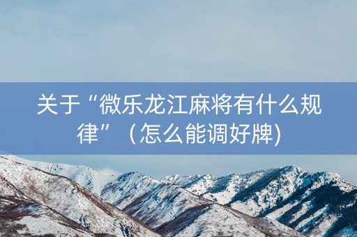 关于“微乐龙江麻将有什么规律”（怎么能调好牌)