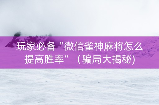 玩家必备“微信雀神麻将怎么提高胜率”（骗局大揭秘)