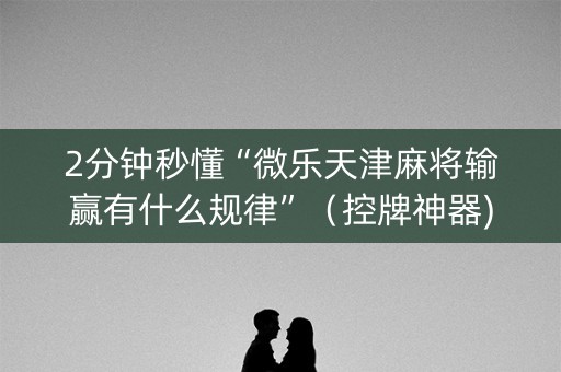 2分钟秒懂“微乐天津麻将输赢有什么规律”（控牌神器)