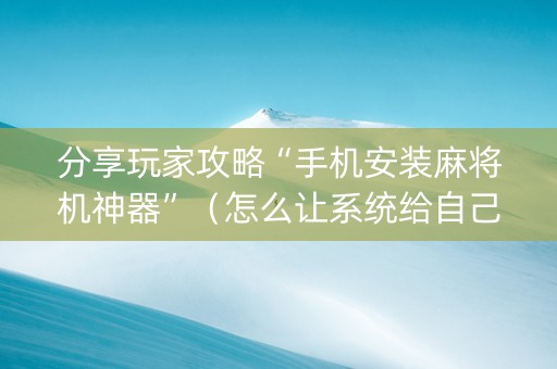 分享玩家攻略“手机安装麻将机神器”（怎么让系统给自己好牌)