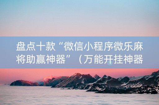 盘点十款“微信小程序微乐麻将助赢神器”（万能开挂神器)