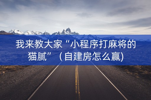 我来教大家“小程序打麻将的猫腻”（自建房怎么赢)