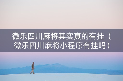 微乐四川麻将其实真的有挂（微乐四川麻将小程序有挂吗）