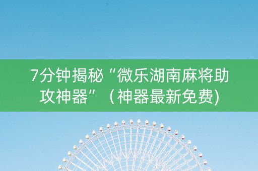 7分钟揭秘“微乐湖南麻将助攻神器”（神器最新免费)